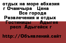 отдых на море абхазия  г Очамчыра › Цена ­ 600 - Все города Развлечения и отдых » Гостиницы   . Адыгея респ.,Адыгейск г.